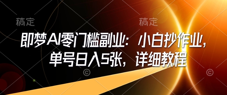 即梦AI零门槛副业：小白抄作业，单号日入5张，详细教程-万利网