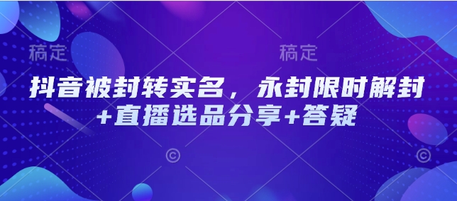 抖音被封转实名，永封限时解封+直播选品分享+答疑-万利网