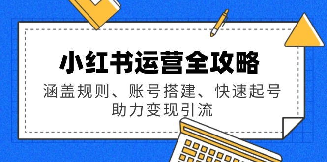 小红书运营全攻略：涵盖规则、账号搭建、快速起号，助力变现引流-万利网