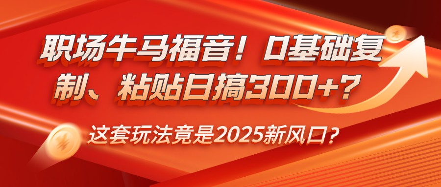 职场牛马福音！0基础复制、粘贴日搞300+？这套玩法竟是2025新风口？-万利网