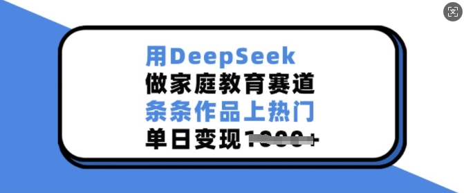 用DeepSeek做家庭教育赛道，条条作品上热门，单日变现多张-万利网