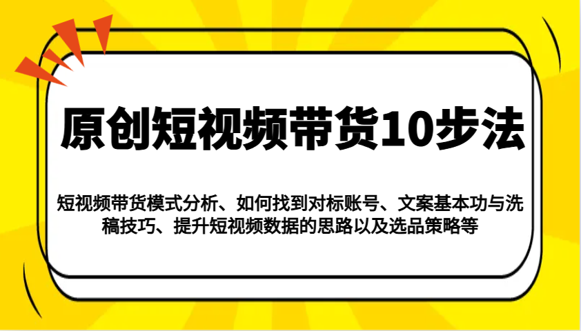 原创短视频带货10步法：模式分析/对标账号/文案与洗稿/提升数据/以及选品策略等-万利网