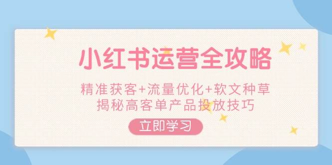小红书运营全攻略，精准获客+流量优化+软文种草，揭秘高客单产品投放技巧-万利网