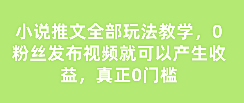 小说推文全部玩法教学，0粉丝发布视频就可以产生收益，真正0门槛-万利网