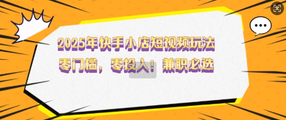 2025年快手小店短视频玩法，零门槛，零投入，兼职必选【揭秘】-万利网
