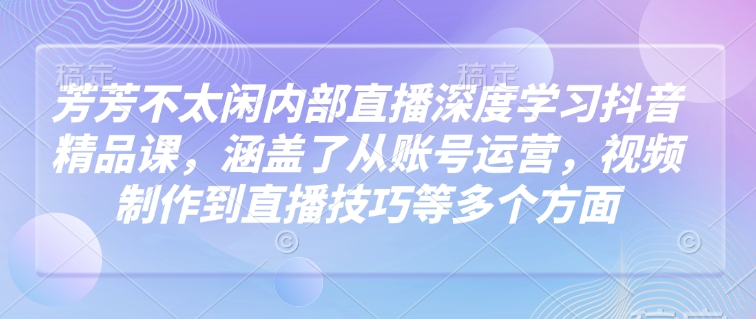 芳芳不太闲内部直播深度学习抖音精品课，涵盖了从账号运营，视频制作到直播技巧等多个方面-万利网