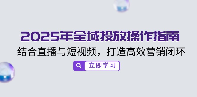 2025年全域投放操作指南，结合直播与短视频，打造高效营销闭环-万利网
