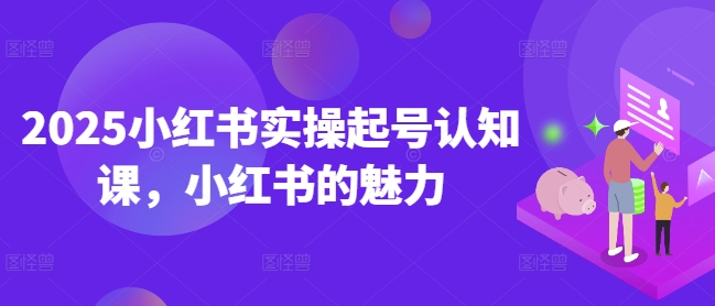 2025小红书实操起号认知课，小红书的魅力-万利网