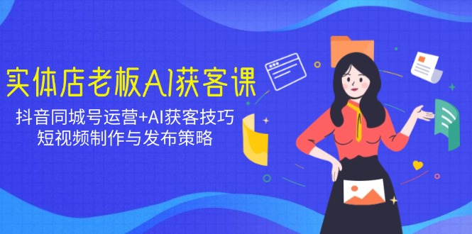 实体店老板AI获客课：抖音同城号运营+AI获客技巧，短视频制作与发布策略-万利网