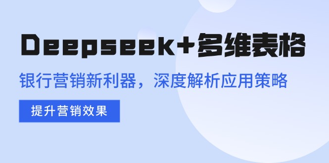 Deepseek+多维表格，银行营销新利器，深度解析应用策略，提升营销效果-万利网