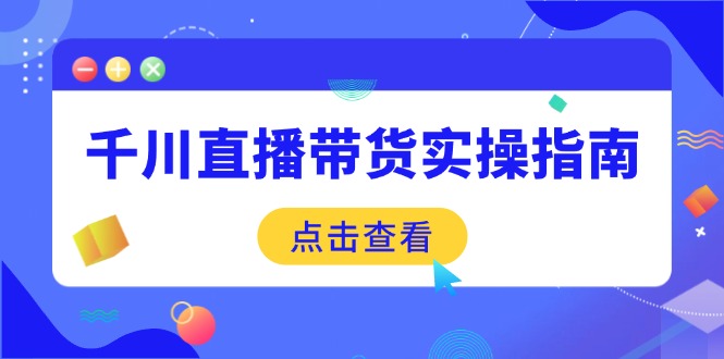 千川直播带货实操指南：从选品到数据优化，基础到实操全面覆盖-万利网