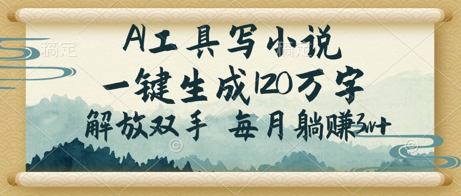 AI工具写小说，一键生成120万字，解放双手，每月躺赚3w+-万利网