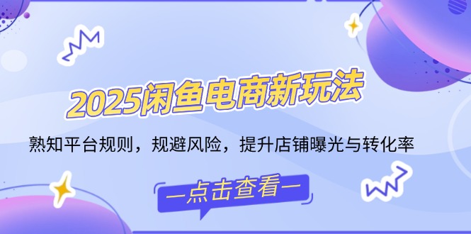 2025闲鱼电商新玩法，熟知平台规则，规避风险，提升店铺曝光与转化率-万利网