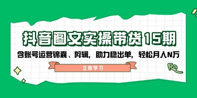 抖音图文带货实操第15期：账号运营锦囊、剪辑，助力稳出单，轻松月入N万-万利网