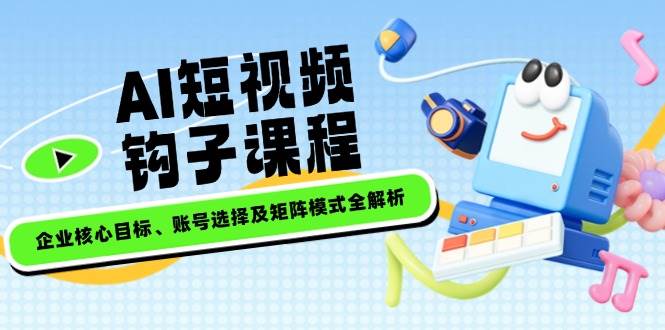 AI短视频钩子课程，企业核心目标、账号选择及矩阵模式全解析-万利网