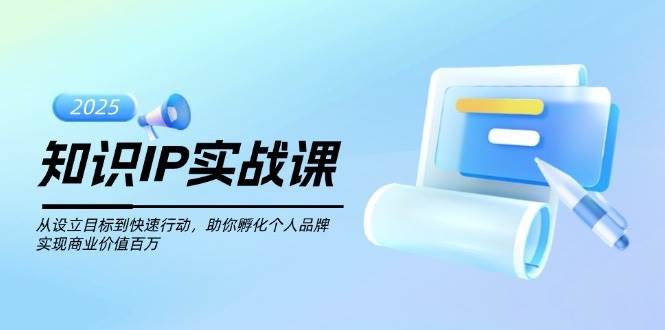 知识IP实战课，从设立目标到快速行动，助你孵化个人品牌，实现商业价值百万-万利网