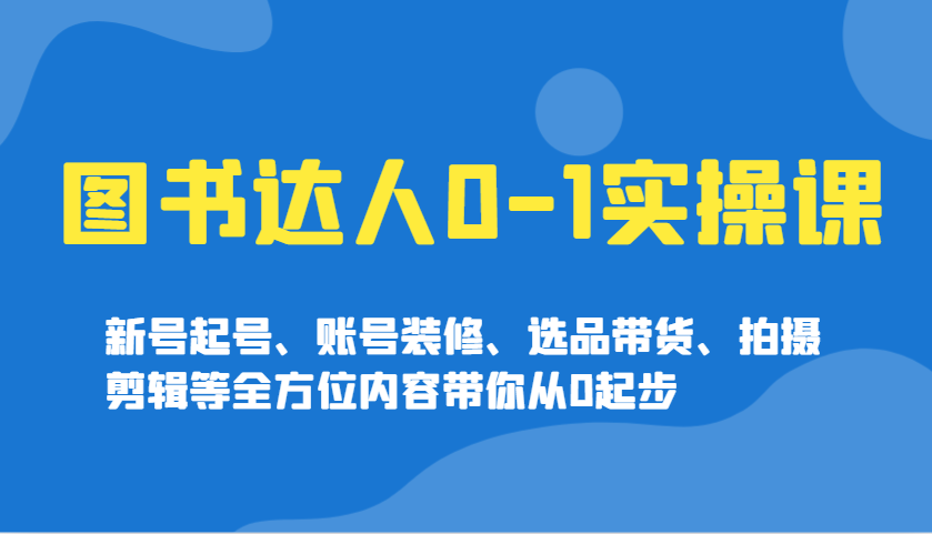 图书达人0-1实操课，新号起号、账号装修、选品带货、拍摄剪辑等全方位内容带你从0起步-万利网