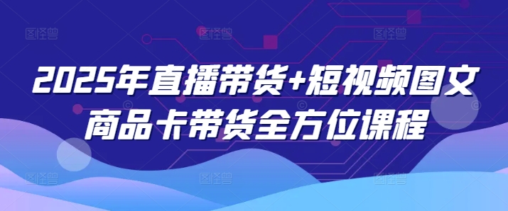 2025年直播带货+短视频图文商品卡带货全方位课程-万利网