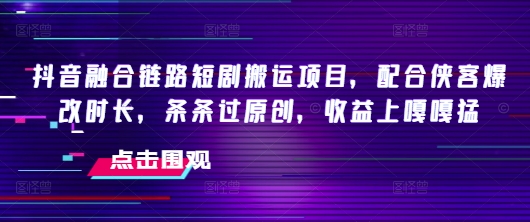 抖音融合链路短剧搬运项目，配合侠客爆改时长，条条过原创，收益嘎嘎猛-万利网