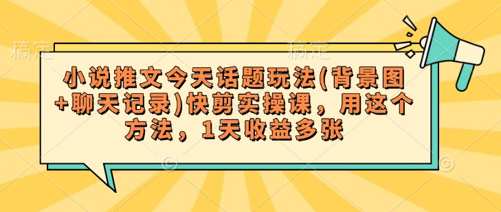 小说推文今天话题玩法(背景图+聊天记录)快剪实操课，用这个方法，1天收益多张-万利网