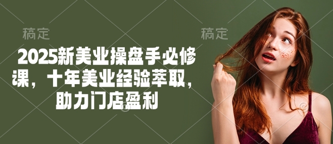 2025新美业操盘手必修课，十年美业经验萃取，助力门店盈利-万利网