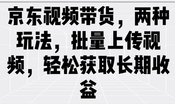 京东视频带货，两种玩法，批量上传视频，轻松获取长期收益-万利网