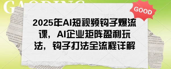 2025年AI短视频钩子爆流课，AI企业矩阵盈利玩法，钩子打法全流程详解-万利网