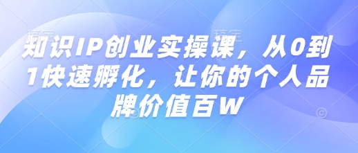 知识IP创业实操课，从0到1快速孵化，让你的个人品牌价值百W-万利网