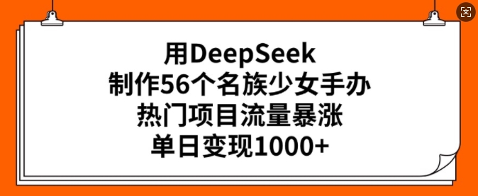 用DeepSeek制作56个名族少女手办，热门项目流量暴涨，单日变现多张-万利网