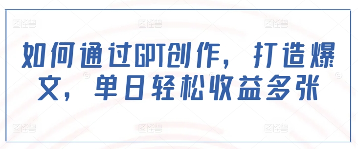 如何通过GPT创作，打造爆文，单日轻松收益多张-万利网