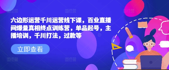 六边形运营千川运营线下课，百业直播间爆量真相终点训练营，单品起号，主播培训，千川打法，过款等-万利网