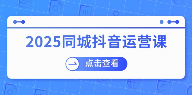 2025同城抖音运营课：涵盖实体店盈利，团购好处，助商家获取流量-万利网