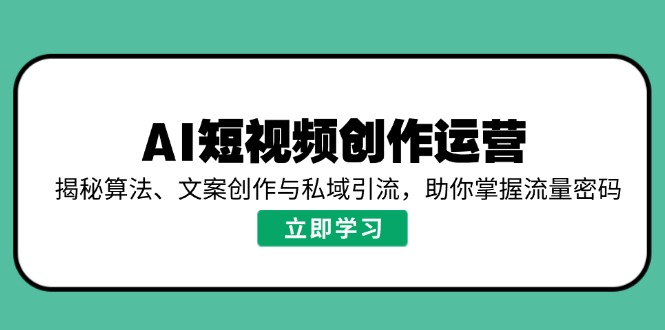 AI短视频创作运营，揭秘算法、文案创作与私域引流，助你掌握流量密码-万利网