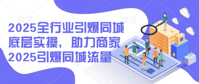 2025全行业引爆同城底层实操，助力商家2025引爆同城流量-万利网