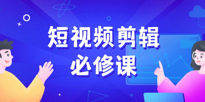 短视频剪辑必修课，百万剪辑师成长秘籍，找素材、拆片、案例拆解-万利网