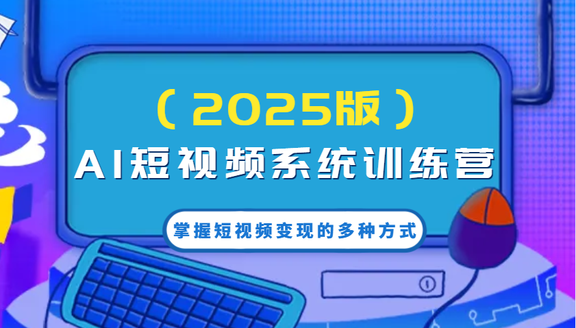AI短视频系统训练营(2025版)掌握短视频变现的多种方式，结合AI技术提升创作效率！-万利网