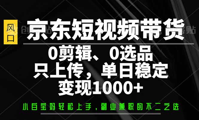 京东短视频带货，0剪辑，0选品，只需上传素材，单日稳定变现1000+-万利网