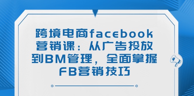跨境电商facebook营销课：从广告投放到BM管理，全面掌握FB营销技巧-万利网