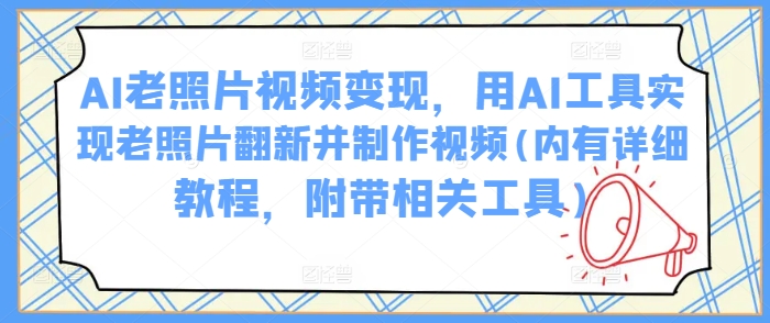 AI老照片视频变现，用AI工具实现老照片翻新并制作视频(内有详细教程，附带相关工具)-万利网