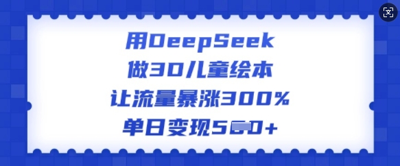 用DeepSeek做3D儿童绘本，让流量暴涨300%，单日变现多张-万利网