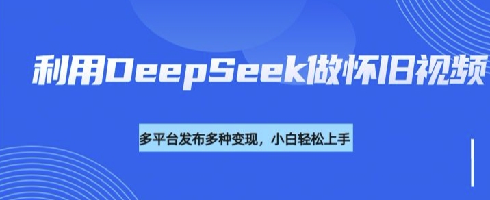 利用DeepSeek做怀旧视频，流量号多渠道变现能力强-万利网
