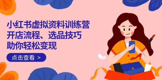 小红书虚拟资料训练营：开店流程、选品技巧一网打尽，助你轻松变现-万利网
