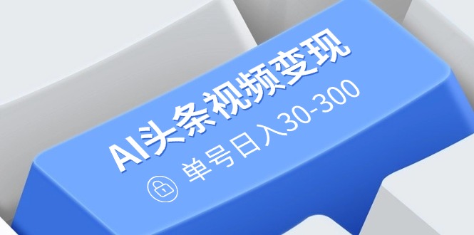 AI头条视频变现：AI原创搬运玩法，无需剪辑，多平台发布，单号日入30-300-万利网