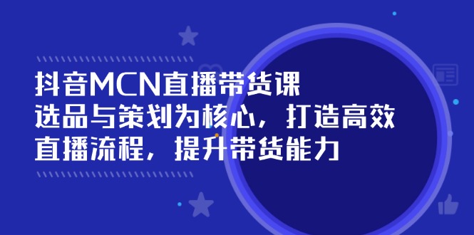 抖音MCN直播带货课：选品与策划为核心, 打造高效直播流程, 提升带货能力-万利网