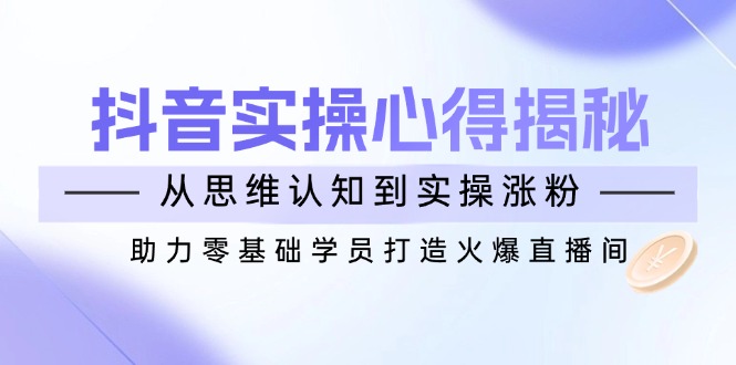 抖音实战心得揭秘，从思维认知到实操涨粉，助力零基础学员打造火爆直播间-万利网