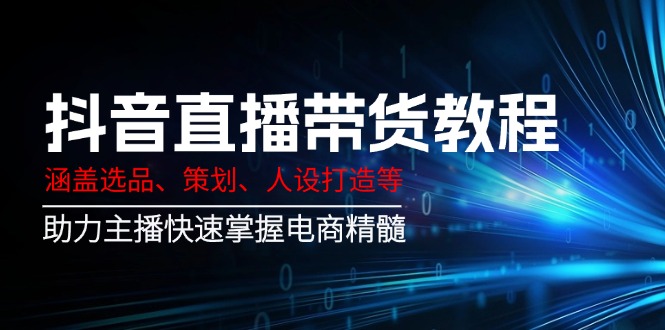 抖音直播带货教程：涵盖选品、策划、人设打造等,助力主播快速掌握电商精髓-万利网