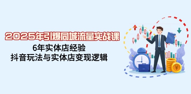 2025年引爆同城流量实战课，6年实体店经验，抖音玩法与实体店变现逻辑-万利网