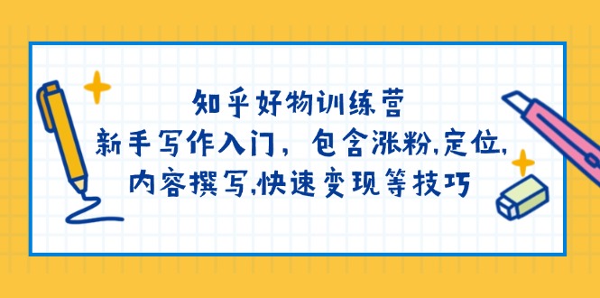 知乎好物训练营：新手写作入门，包含涨粉,定位,内容撰写,快速变现等技巧-万利网
