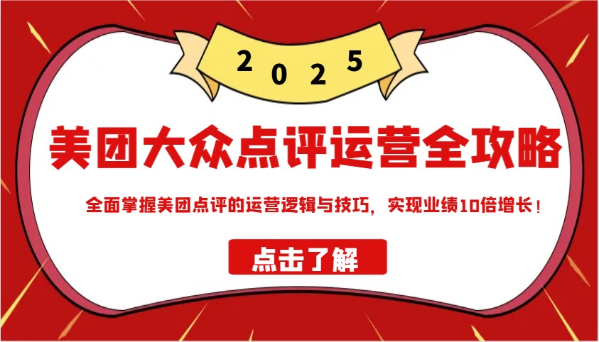 美团大众点评运营全攻略2025，全面掌握美团点评的运营逻辑与技巧，实现业绩10倍增长！-万利网