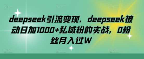 deepseek引流变现，deepseek被动日加1000+私域粉的实战，0粉丝月入过W-万利网